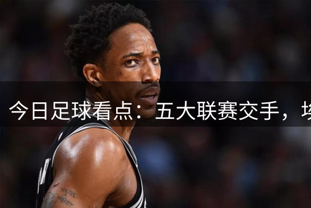 今日足球看点：五大联赛交手，埃尔沃斯堡VS勒沃库森，塞维利亚VS马竞
