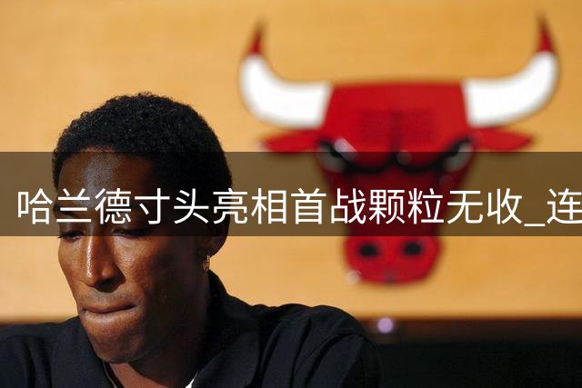 哈兰德寸头亮相首战颗粒无收 连续4年揭幕战进球纪录终结