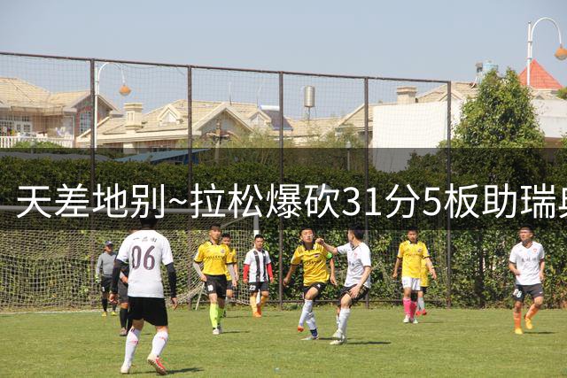 天差地别~拉松爆砍31分5板助瑞典险胜芬兰 马尔卡宁13中2仅11分
