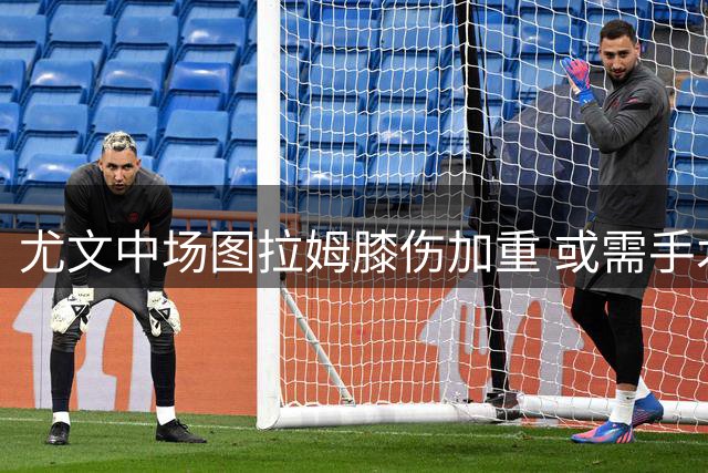 尤文中场图拉姆膝伤加重 或需手术治疗