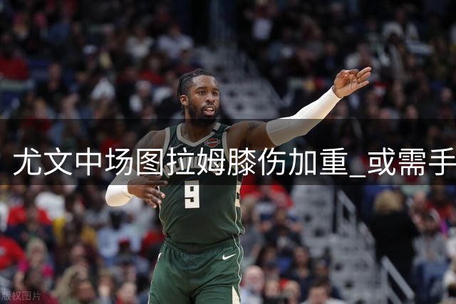 尤文中场图拉姆膝伤加重 或需手术治疗