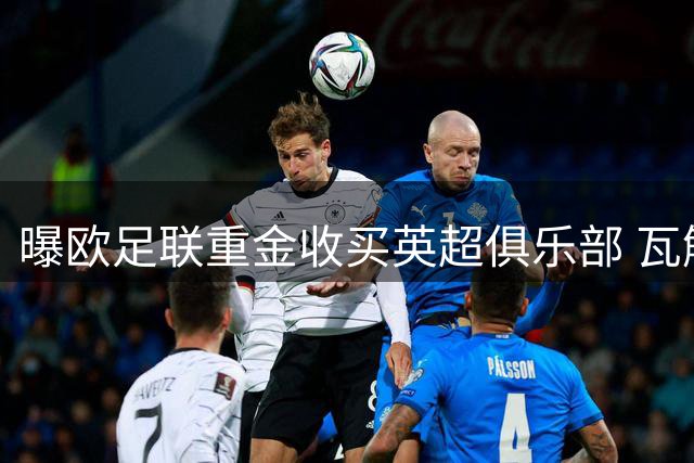 曝欧足联重金收买英超俱乐部 瓦解欧超联赛阵营