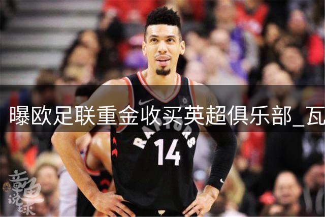 曝欧足联重金收买英超俱乐部 瓦解欧超联赛阵营