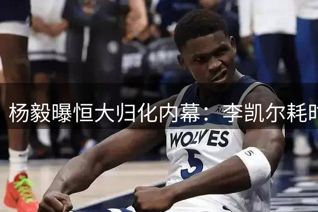 杨毅曝恒大归化内幕：李凯尔耗时半年 高拉特手续仅两月