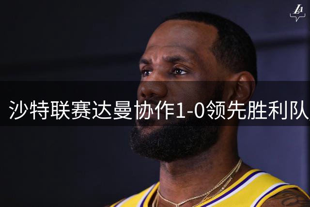 沙特联赛达曼协作1-0领先胜利队 小将门将失误致失球