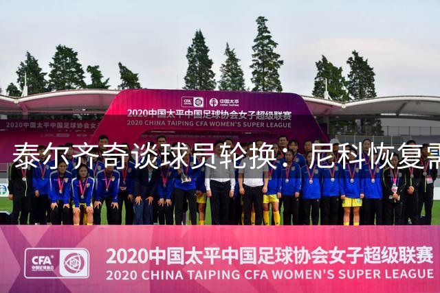 泰尔齐奇谈球员轮换：尼科恢复需循序渐进 重点备战巴萨对决