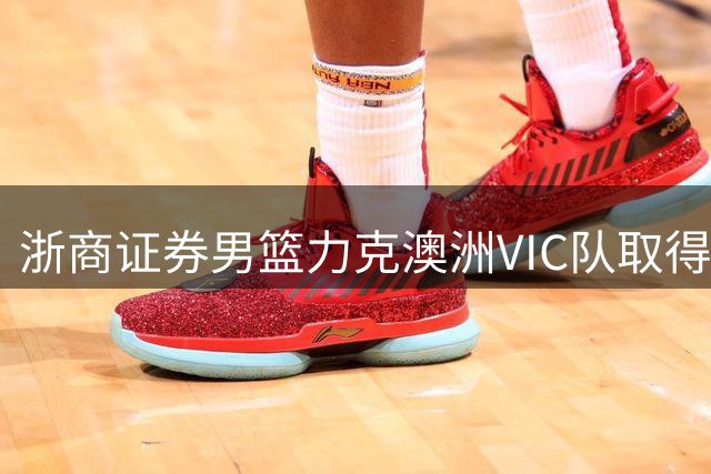 浙商证券男篮力克澳洲VIC队取得首胜