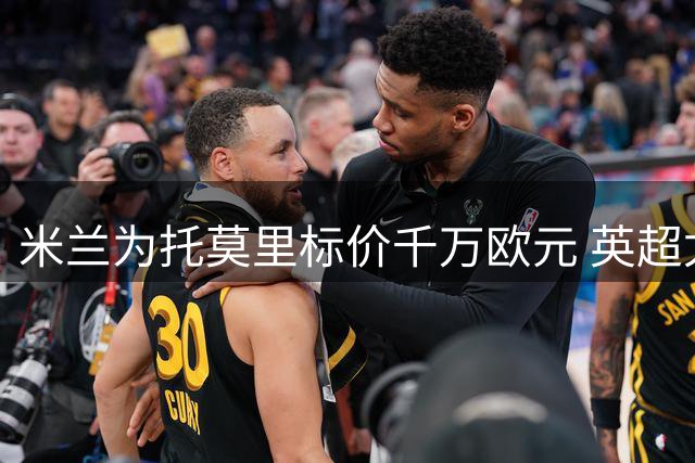 米兰为托莫里标价千万欧元 英超尤文或展开争夺