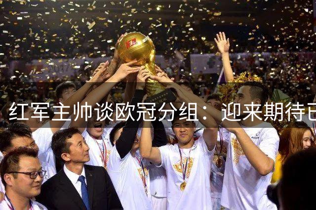红军主帅谈欧冠分组：迎来期待已久的严峻考验