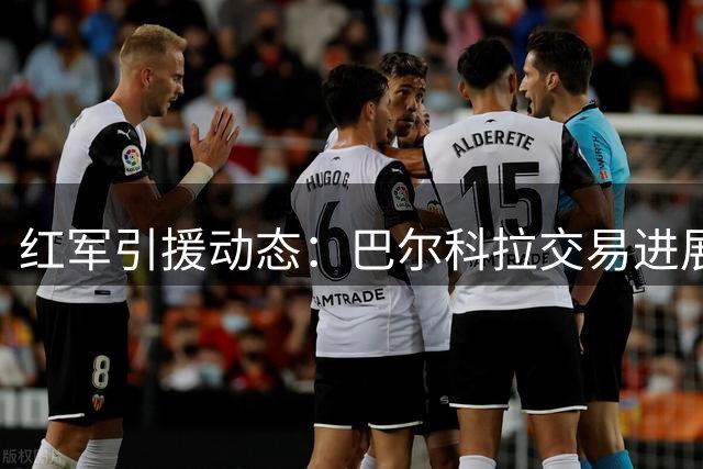 红军引援动态：巴尔科拉交易进展顺利 姆巴耶谈判陷入僵持