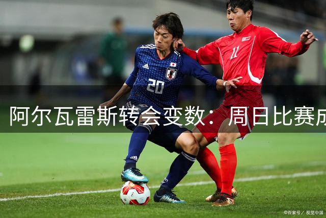 阿尔瓦雷斯转会变数：周日比赛成关键转折点