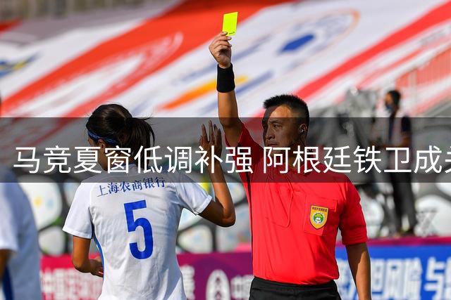 马竞夏窗低调补强 阿根廷铁卫成关键拼图