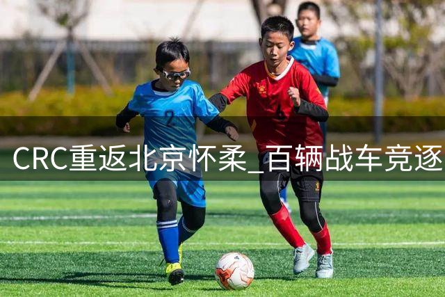 CRC重返北京怀柔 百辆战车竞逐巅峰之战